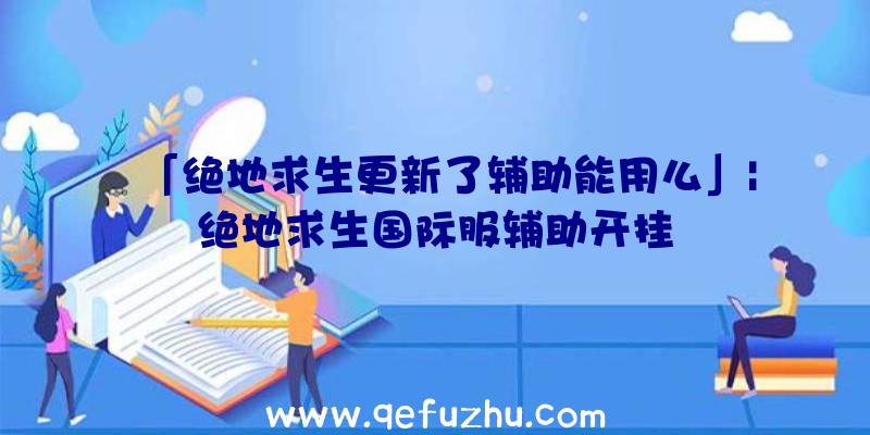 「绝地求生更新了辅助能用么」|绝地求生国际服辅助开挂